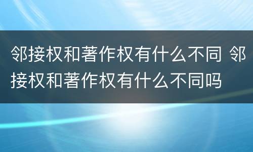 邻接权和著作权有什么不同 邻接权和著作权有什么不同吗