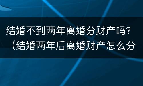结婚不到两年离婚分财产吗？（结婚两年后离婚财产怎么分）