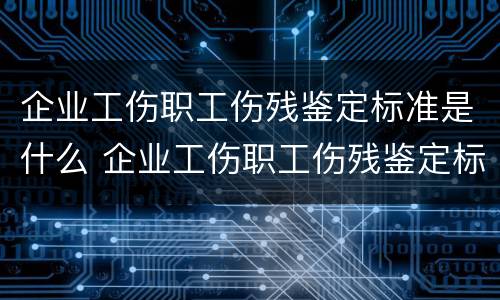 企业工伤职工伤残鉴定标准是什么 企业工伤职工伤残鉴定标准是什么内容