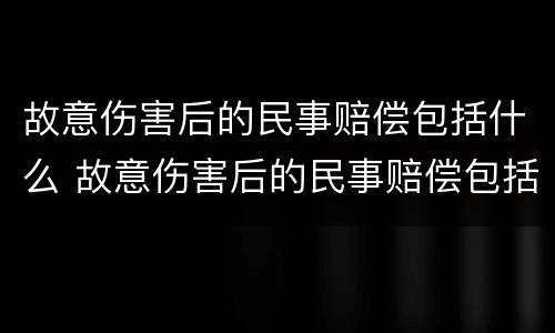 故意伤害后的民事赔偿包括什么 故意伤害后的民事赔偿包括什么费用