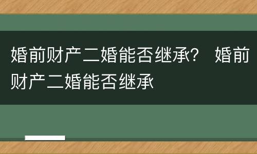 婚前财产二婚能否继承？ 婚前财产二婚能否继承