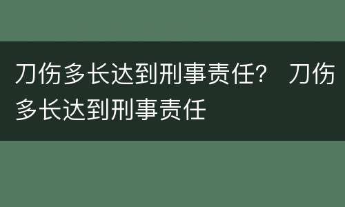 刀伤多长达到刑事责任？ 刀伤多长达到刑事责任