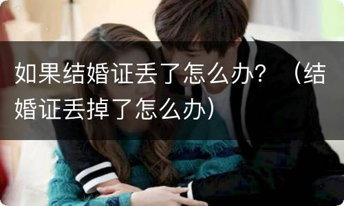 如果结婚证丢了怎么办？（结婚证丢掉了怎么办）