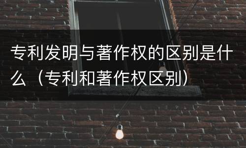 专利发明与著作权的区别是什么（专利和著作权区别）
