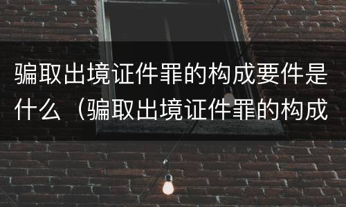 骗取出境证件罪的构成要件是什么（骗取出境证件罪的构成要件是什么意思）