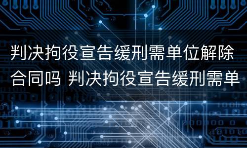 判决拘役宣告缓刑需单位解除合同吗 判决拘役宣告缓刑需单位解除合同吗怎么办