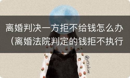 离婚判决一方拒不给钱怎么办（离婚法院判定的钱拒不执行怎么办）