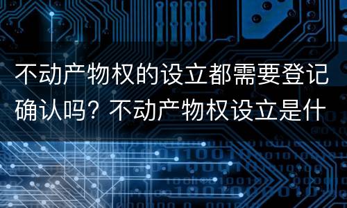 不动产物权的设立都需要登记确认吗? 不动产物权设立是什么意思