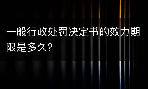 一般行政处罚决定书的效力期限是多久？
