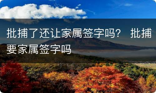 批捕了还让家属签字吗？ 批捕要家属签字吗