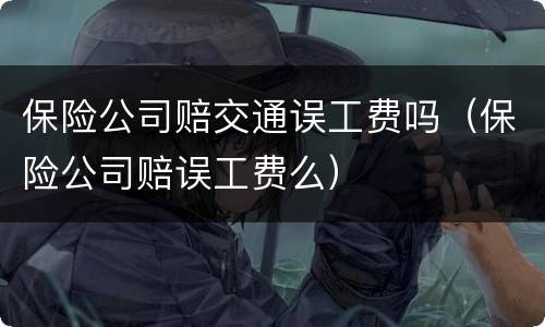 保险公司赔交通误工费吗（保险公司赔误工费么）