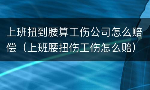 上班扭到腰算工伤公司怎么赔偿（上班腰扭伤工伤怎么赔）