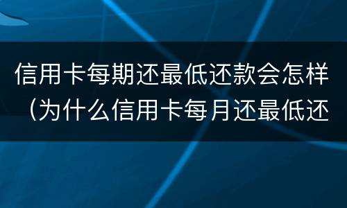 信用卡每期还最低还款会怎样（为什么信用卡每月还最低还款越还越多）