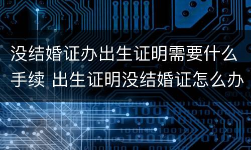 没结婚证办出生证明需要什么手续 出生证明没结婚证怎么办理