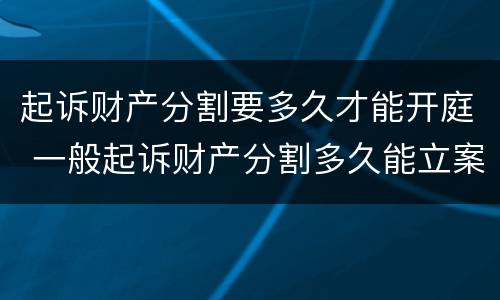 起诉财产分割要多久才能开庭 一般起诉财产分割多久能立案