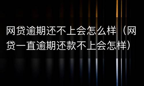 网贷逾期还不上会怎么样（网贷一直逾期还款不上会怎样）