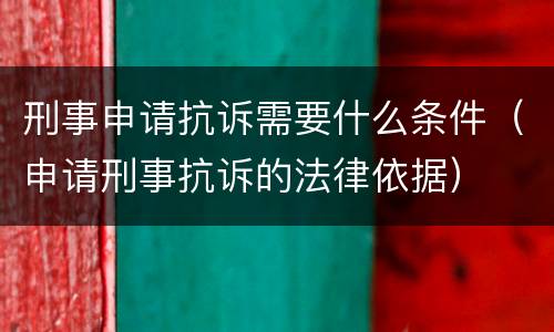 刑事申请抗诉需要什么条件（申请刑事抗诉的法律依据）