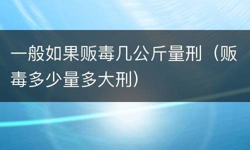 一般如果贩毒几公斤量刑（贩毒多少量多大刑）