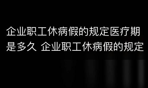 企业职工休病假的规定医疗期是多久 企业职工休病假的规定医疗期是多久啊