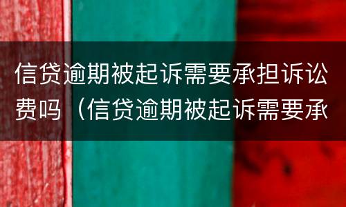 信贷逾期被起诉需要承担诉讼费吗（信贷逾期被起诉需要承担诉讼费吗多少钱）