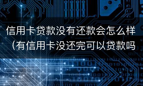 信用卡贷款没有还款会怎么样（有信用卡没还完可以贷款吗）