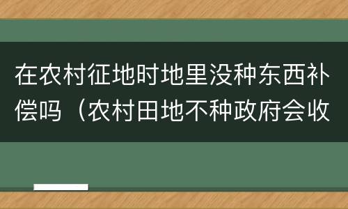 在农村征地时地里没种东西补偿吗（农村田地不种政府会收回有补偿吗）