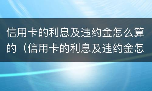 信用卡的利息及违约金怎么算的（信用卡的利息及违约金怎么算的呀）