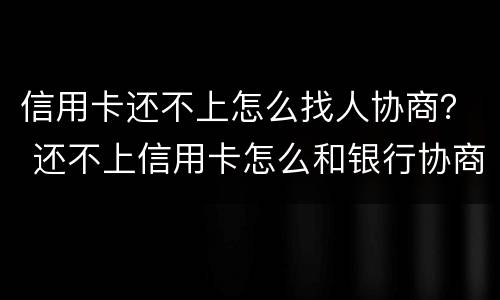 信用卡还不上怎么找人协商？ 还不上信用卡怎么和银行协商