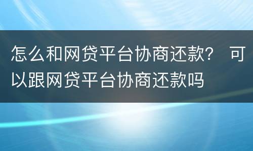 怎么和网贷平台协商还款？ 可以跟网贷平台协商还款吗