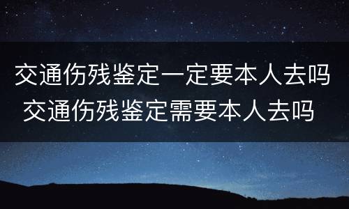交通伤残鉴定一定要本人去吗 交通伤残鉴定需要本人去吗