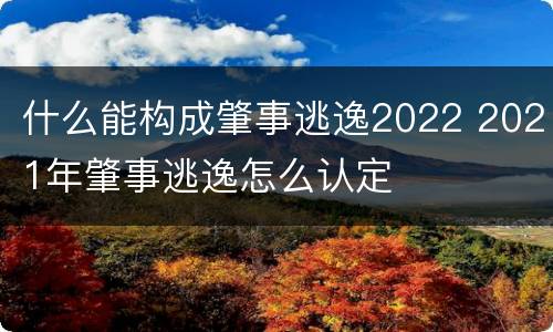 什么能构成肇事逃逸2022 2021年肇事逃逸怎么认定