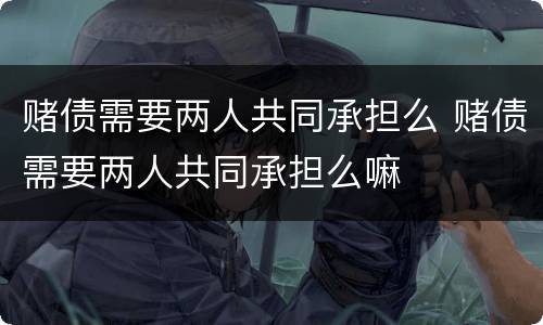 赌债需要两人共同承担么 赌债需要两人共同承担么嘛