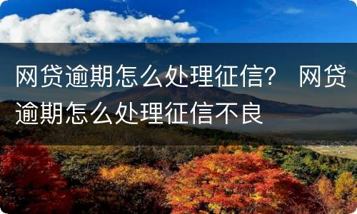 网贷逾期怎么处理征信？ 网贷逾期怎么处理征信不良
