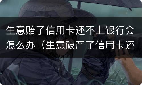生意赔了信用卡还不上银行会怎么办（生意破产了信用卡还不上怎么办）