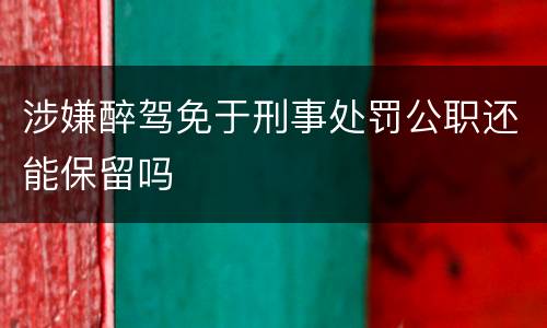 涉嫌醉驾免于刑事处罚公职还能保留吗