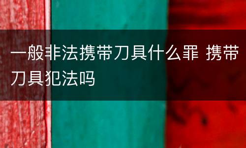 一般非法携带刀具什么罪 携带刀具犯法吗