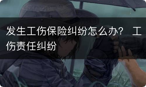 发生工伤保险纠纷怎么办？ 工伤责任纠纷