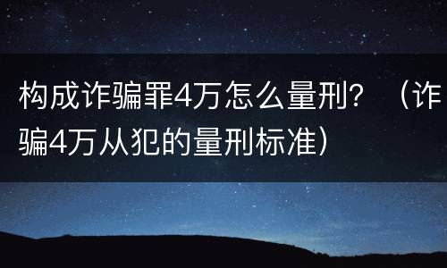 构成诈骗罪4万怎么量刑？（诈骗4万从犯的量刑标准）