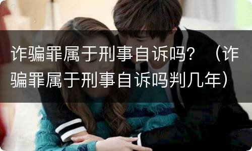 诈骗罪属于刑事自诉吗？（诈骗罪属于刑事自诉吗判几年）