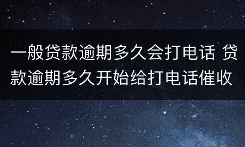 一般贷款逾期多久会打电话 贷款逾期多久开始给打电话催收