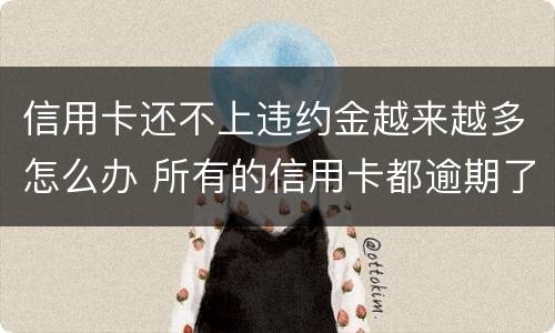 信用卡还不上违约金越来越多怎么办 所有的信用卡都逾期了还不上,怎么办