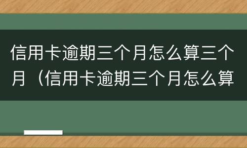 信用卡逾期三个月怎么算三个月（信用卡逾期三个月怎么算三个月呢）
