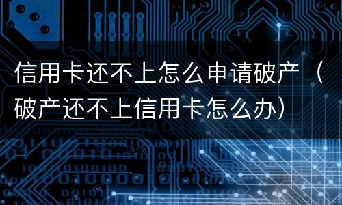 信用卡还不上怎么申请破产（破产还不上信用卡怎么办）