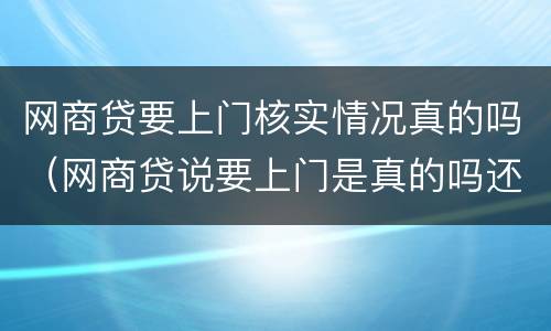 网商贷要上门核实情况真的吗（网商贷说要上门是真的吗还要上我单位上去）