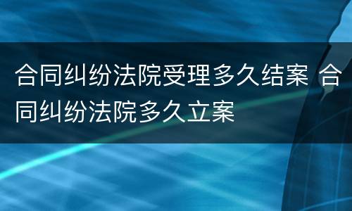 合同纠纷法院受理多久结案 合同纠纷法院多久立案