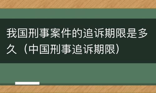 我国刑事案件的追诉期限是多久（中国刑事追诉期限）