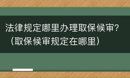 法律规定哪里办理取保候审？（取保候审规定在哪里）
