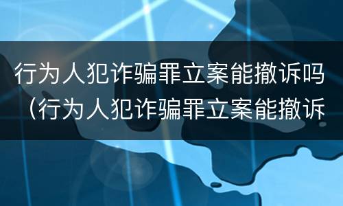 行为人犯诈骗罪立案能撤诉吗（行为人犯诈骗罪立案能撤诉吗法院）