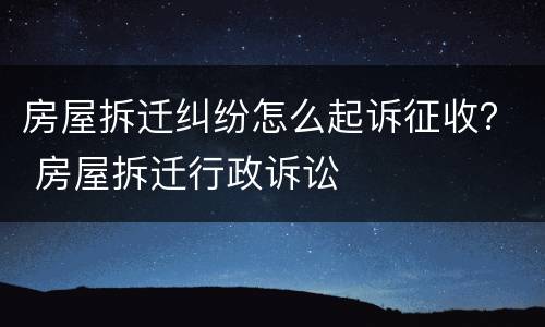 房屋拆迁纠纷怎么起诉征收？ 房屋拆迁行政诉讼