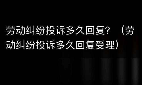 劳动纠纷投诉多久回复？（劳动纠纷投诉多久回复受理）